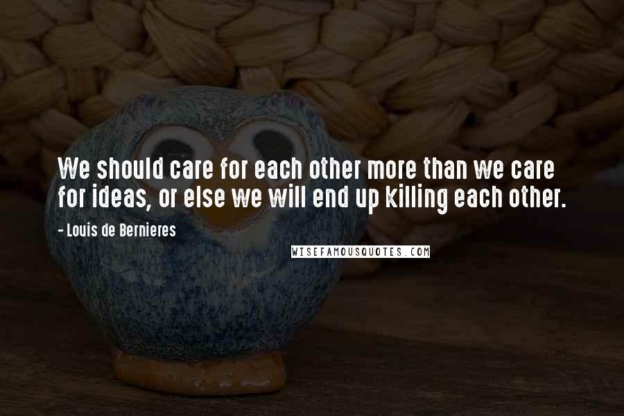 Louis De Bernieres Quotes: We should care for each other more than we care for ideas, or else we will end up killing each other.