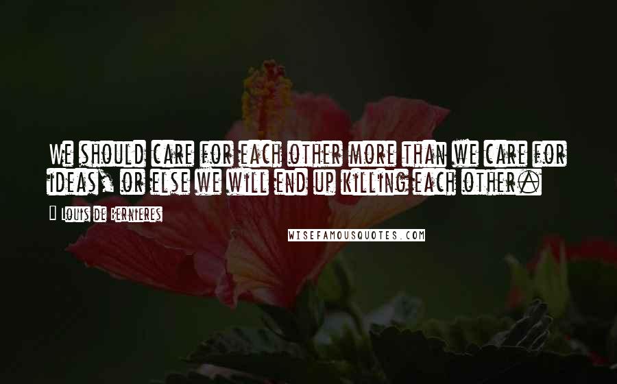 Louis De Bernieres Quotes: We should care for each other more than we care for ideas, or else we will end up killing each other.