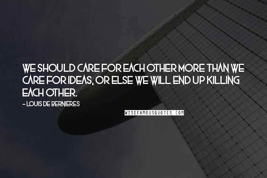 Louis De Bernieres Quotes: We should care for each other more than we care for ideas, or else we will end up killing each other.