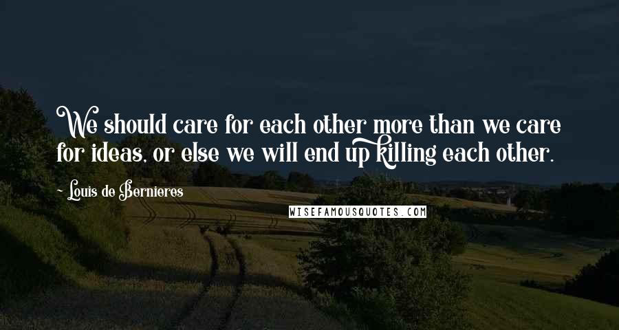 Louis De Bernieres Quotes: We should care for each other more than we care for ideas, or else we will end up killing each other.