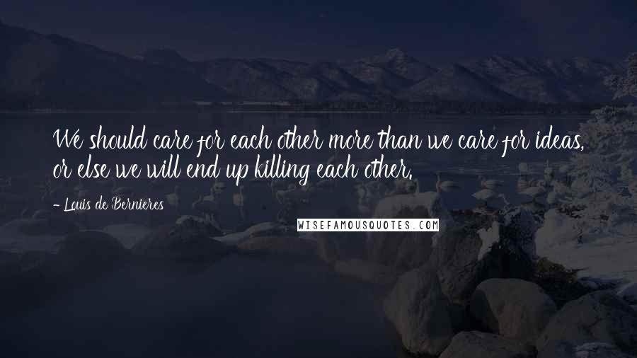 Louis De Bernieres Quotes: We should care for each other more than we care for ideas, or else we will end up killing each other.