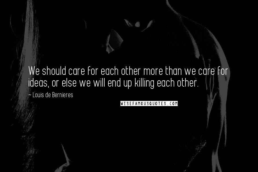 Louis De Bernieres Quotes: We should care for each other more than we care for ideas, or else we will end up killing each other.