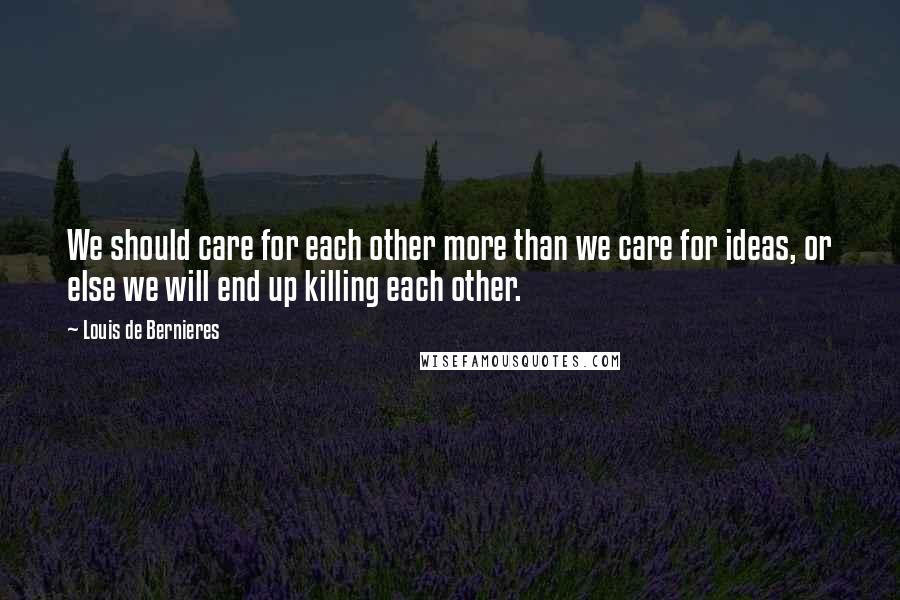 Louis De Bernieres Quotes: We should care for each other more than we care for ideas, or else we will end up killing each other.