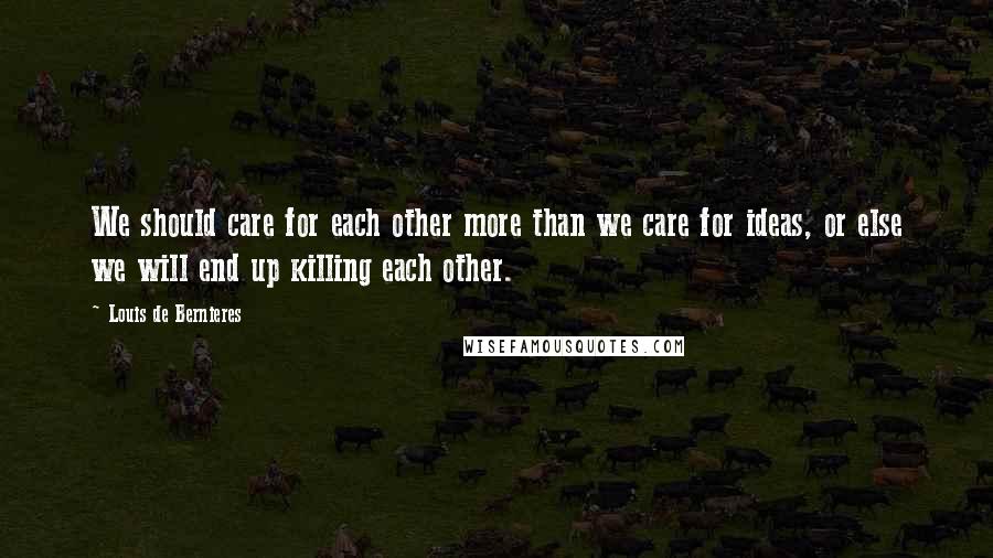 Louis De Bernieres Quotes: We should care for each other more than we care for ideas, or else we will end up killing each other.