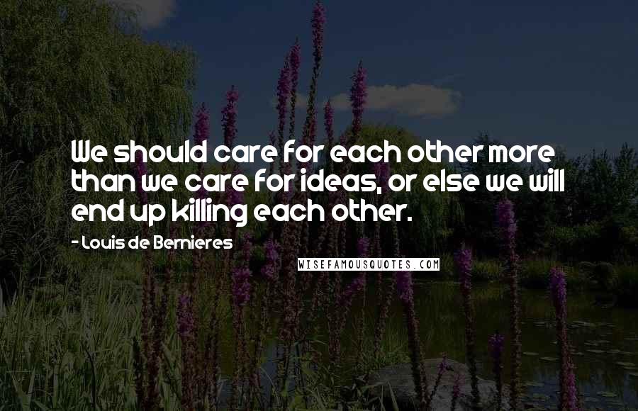 Louis De Bernieres Quotes: We should care for each other more than we care for ideas, or else we will end up killing each other.