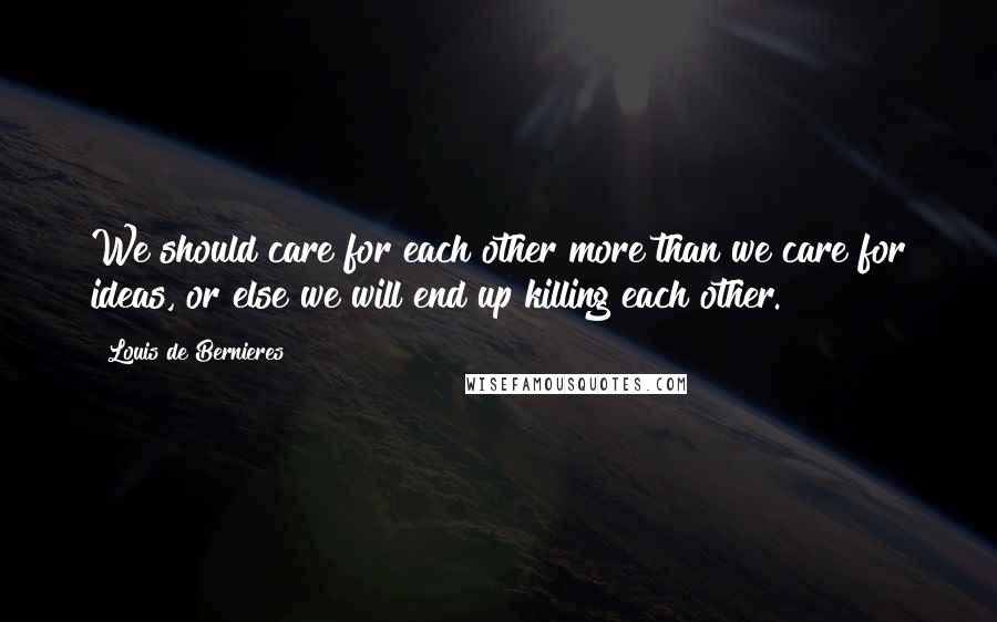 Louis De Bernieres Quotes: We should care for each other more than we care for ideas, or else we will end up killing each other.