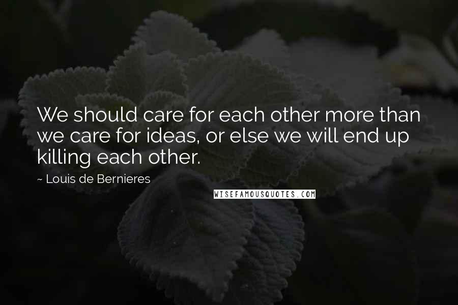Louis De Bernieres Quotes: We should care for each other more than we care for ideas, or else we will end up killing each other.