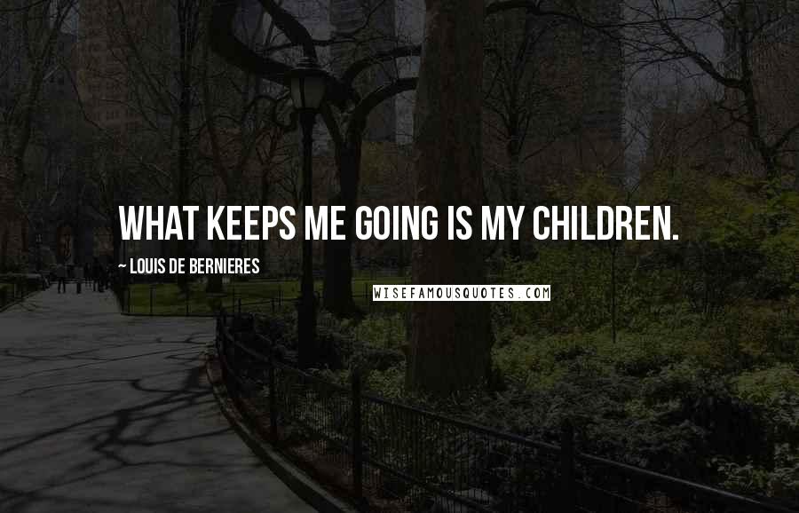 Louis De Bernieres Quotes: What keeps me going is my children.