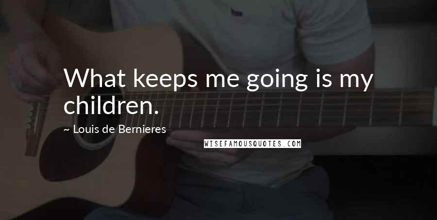 Louis De Bernieres Quotes: What keeps me going is my children.