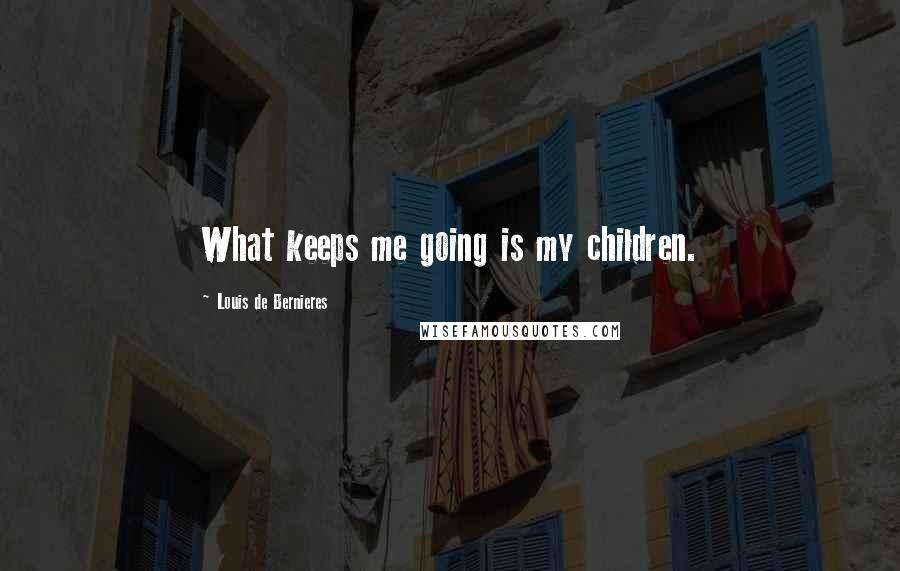 Louis De Bernieres Quotes: What keeps me going is my children.