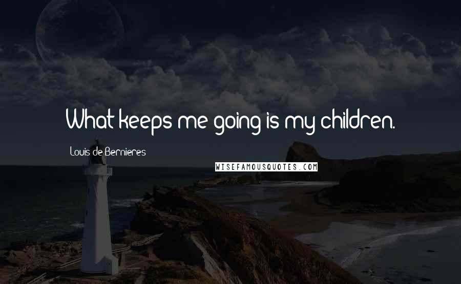 Louis De Bernieres Quotes: What keeps me going is my children.