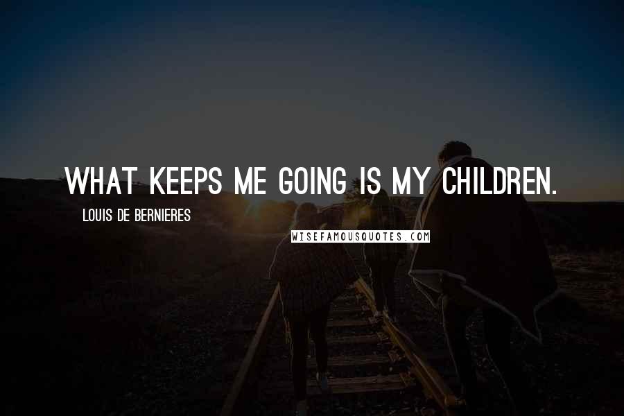 Louis De Bernieres Quotes: What keeps me going is my children.