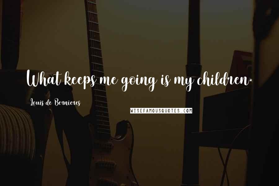 Louis De Bernieres Quotes: What keeps me going is my children.