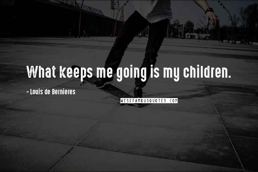 Louis De Bernieres Quotes: What keeps me going is my children.