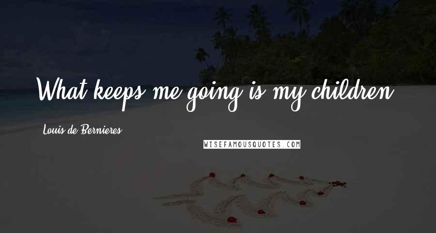 Louis De Bernieres Quotes: What keeps me going is my children.