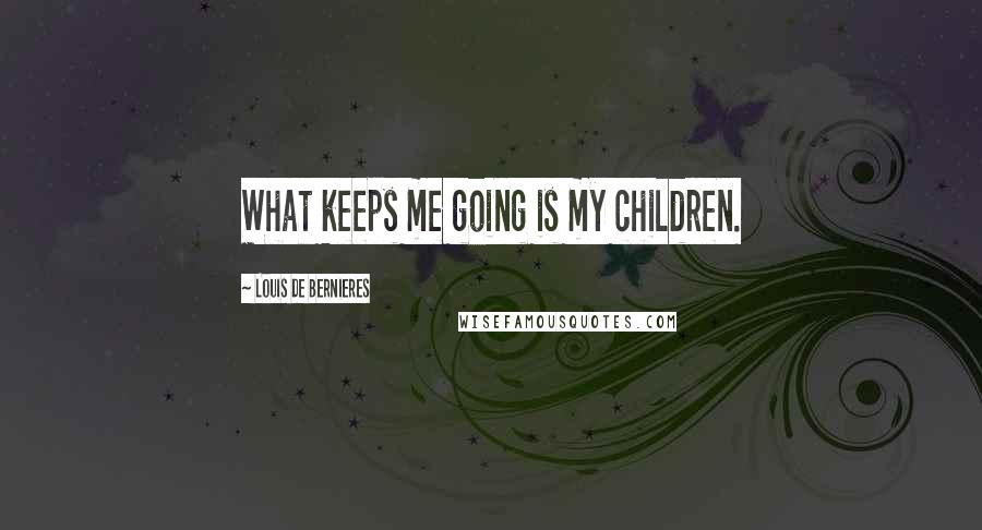 Louis De Bernieres Quotes: What keeps me going is my children.