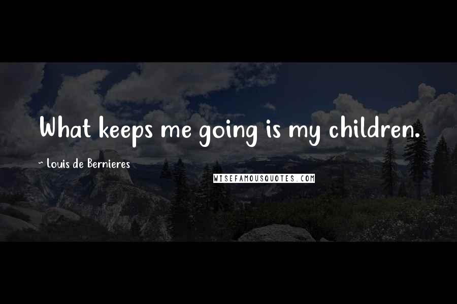 Louis De Bernieres Quotes: What keeps me going is my children.