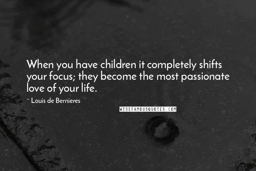 Louis De Bernieres Quotes: When you have children it completely shifts your focus; they become the most passionate love of your life.