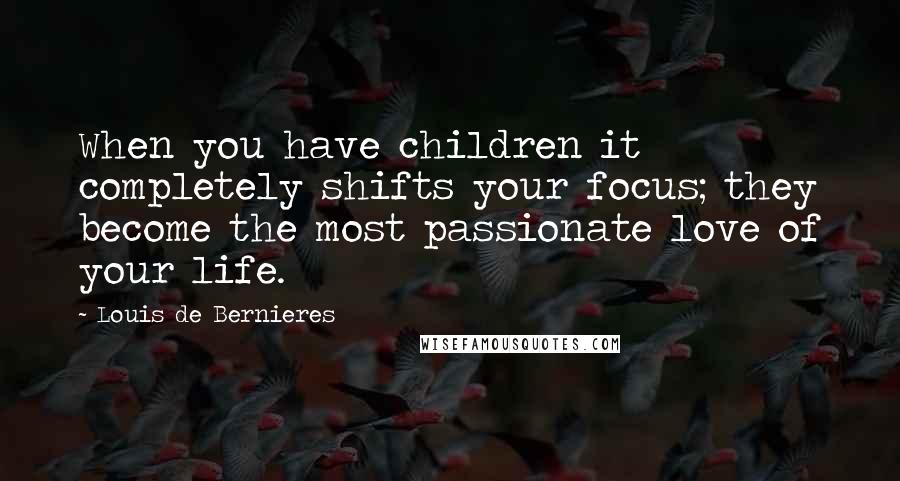 Louis De Bernieres Quotes: When you have children it completely shifts your focus; they become the most passionate love of your life.