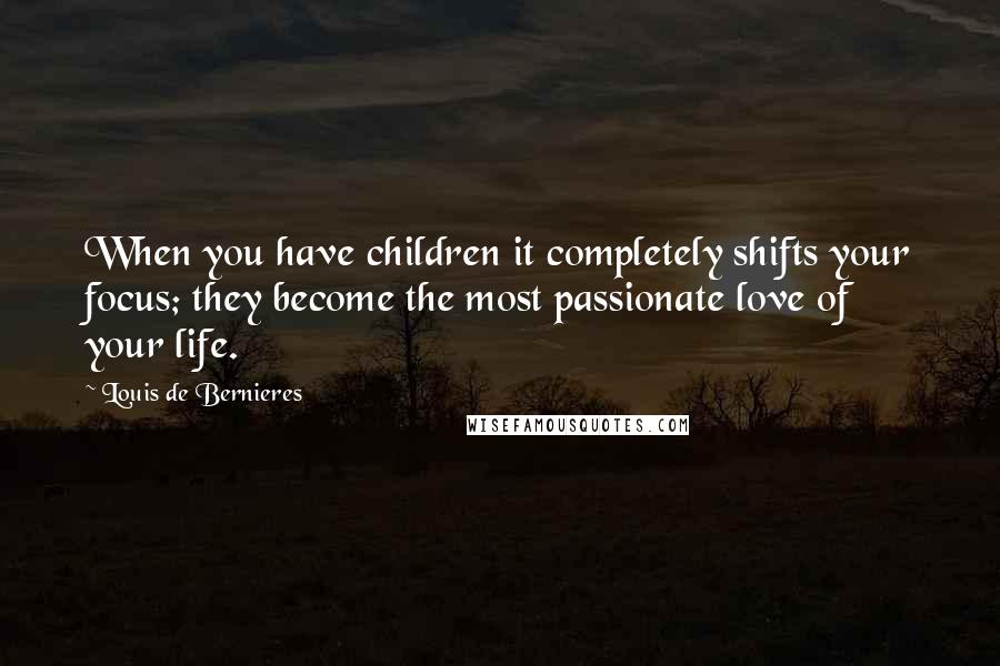 Louis De Bernieres Quotes: When you have children it completely shifts your focus; they become the most passionate love of your life.