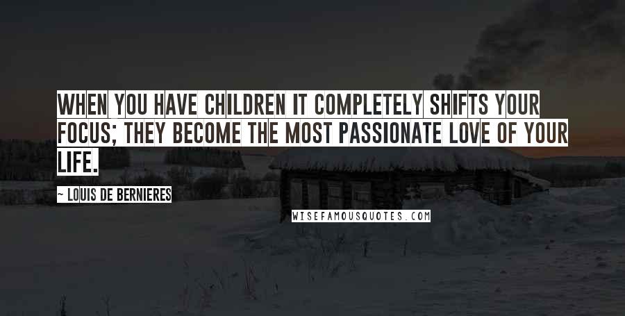 Louis De Bernieres Quotes: When you have children it completely shifts your focus; they become the most passionate love of your life.