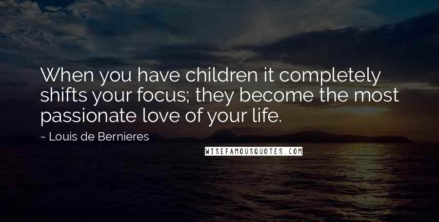 Louis De Bernieres Quotes: When you have children it completely shifts your focus; they become the most passionate love of your life.