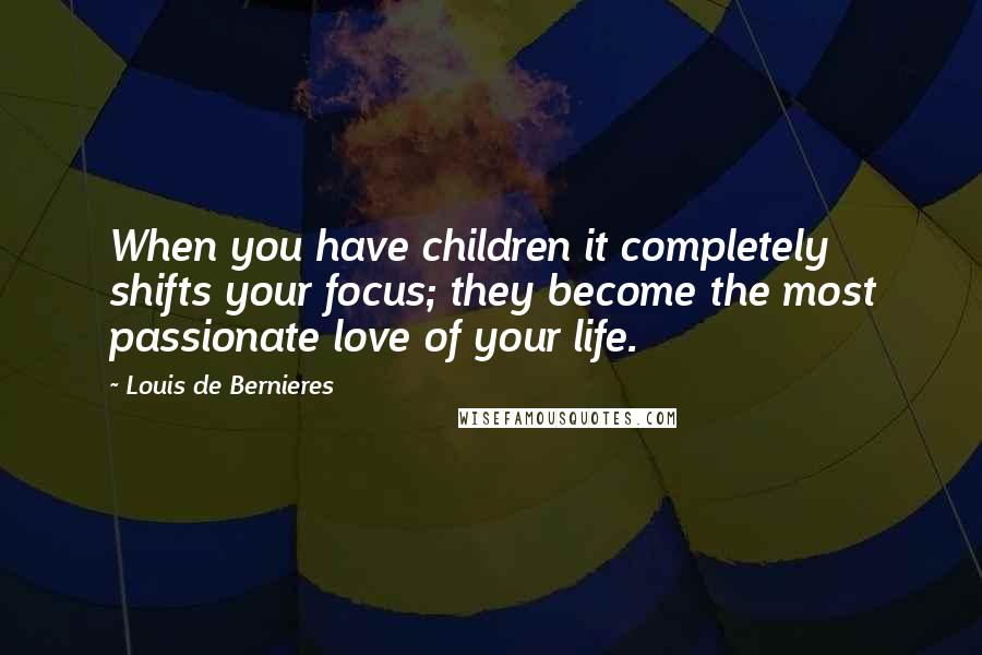 Louis De Bernieres Quotes: When you have children it completely shifts your focus; they become the most passionate love of your life.