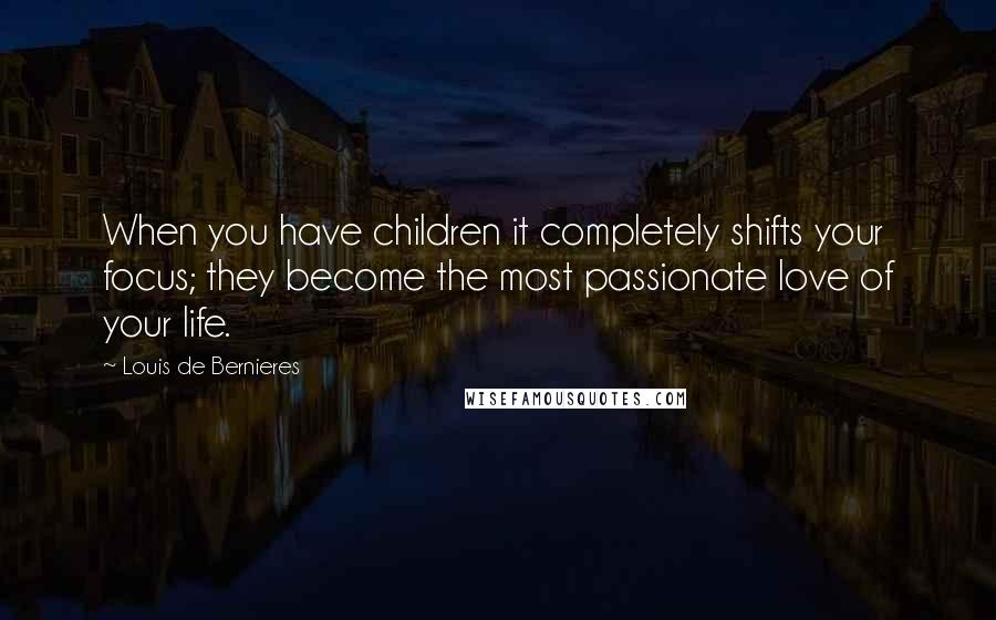 Louis De Bernieres Quotes: When you have children it completely shifts your focus; they become the most passionate love of your life.