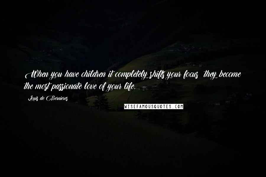 Louis De Bernieres Quotes: When you have children it completely shifts your focus; they become the most passionate love of your life.