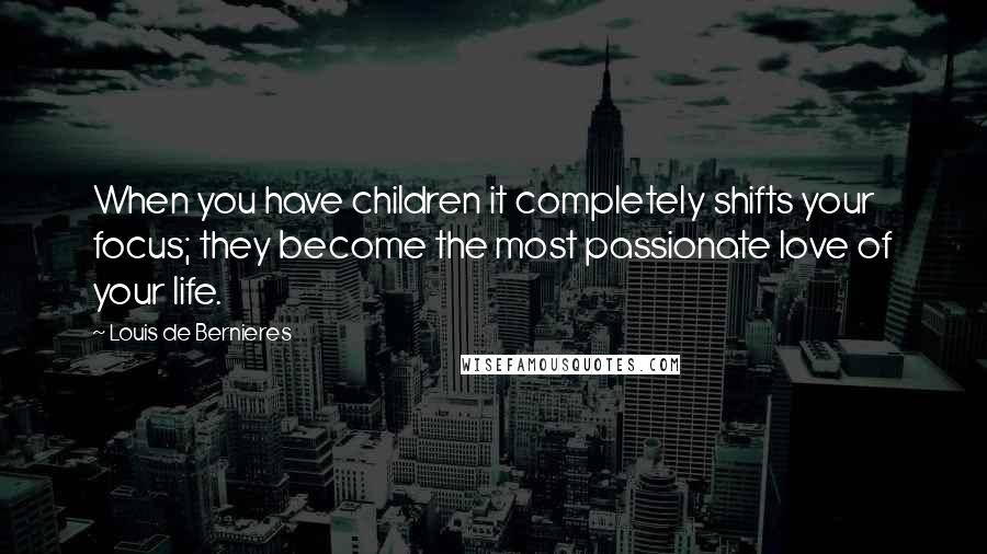 Louis De Bernieres Quotes: When you have children it completely shifts your focus; they become the most passionate love of your life.