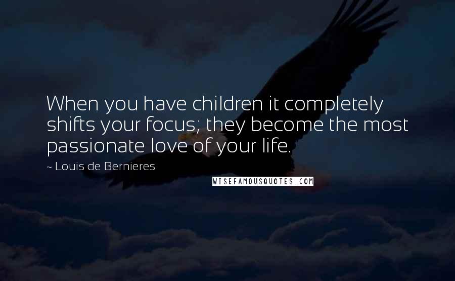 Louis De Bernieres Quotes: When you have children it completely shifts your focus; they become the most passionate love of your life.