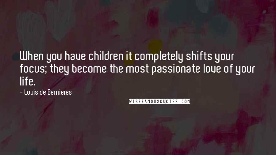 Louis De Bernieres Quotes: When you have children it completely shifts your focus; they become the most passionate love of your life.