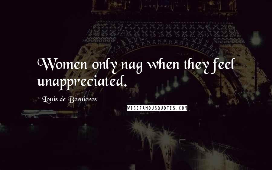 Louis De Bernieres Quotes: Women only nag when they feel unappreciated.