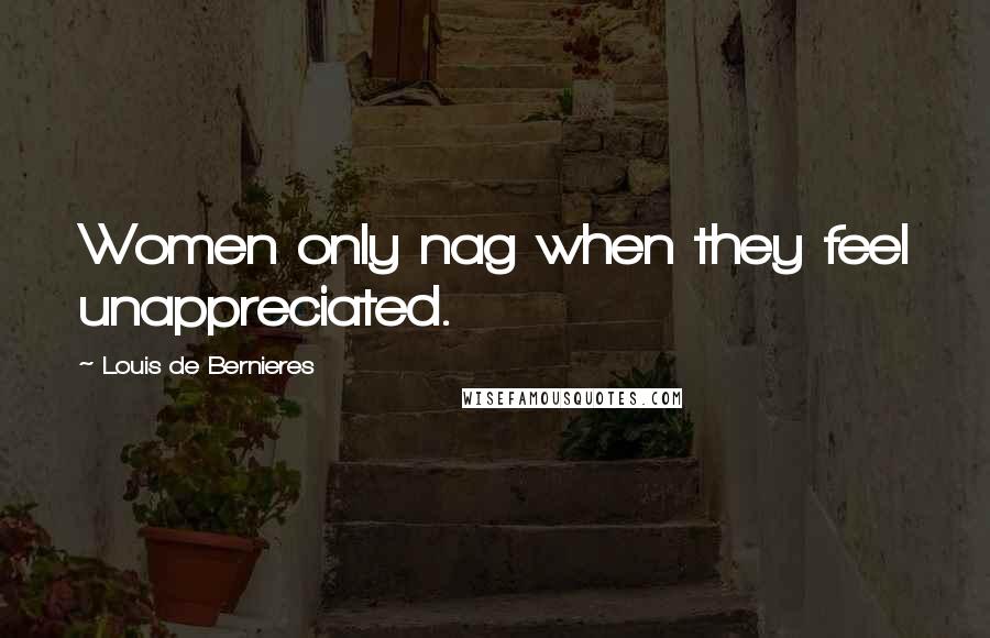 Louis De Bernieres Quotes: Women only nag when they feel unappreciated.