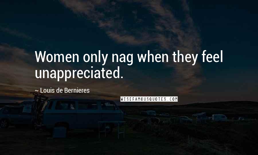 Louis De Bernieres Quotes: Women only nag when they feel unappreciated.