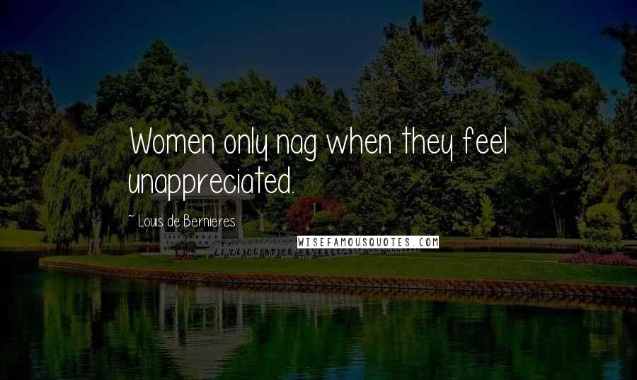 Louis De Bernieres Quotes: Women only nag when they feel unappreciated.