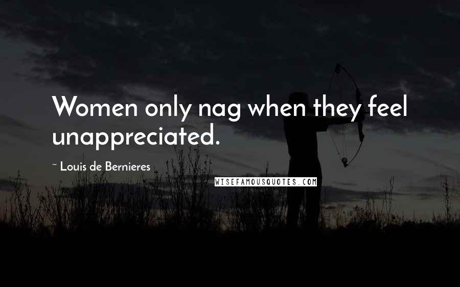 Louis De Bernieres Quotes: Women only nag when they feel unappreciated.