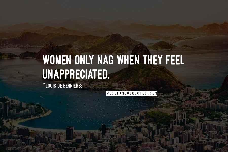 Louis De Bernieres Quotes: Women only nag when they feel unappreciated.