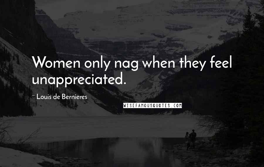 Louis De Bernieres Quotes: Women only nag when they feel unappreciated.