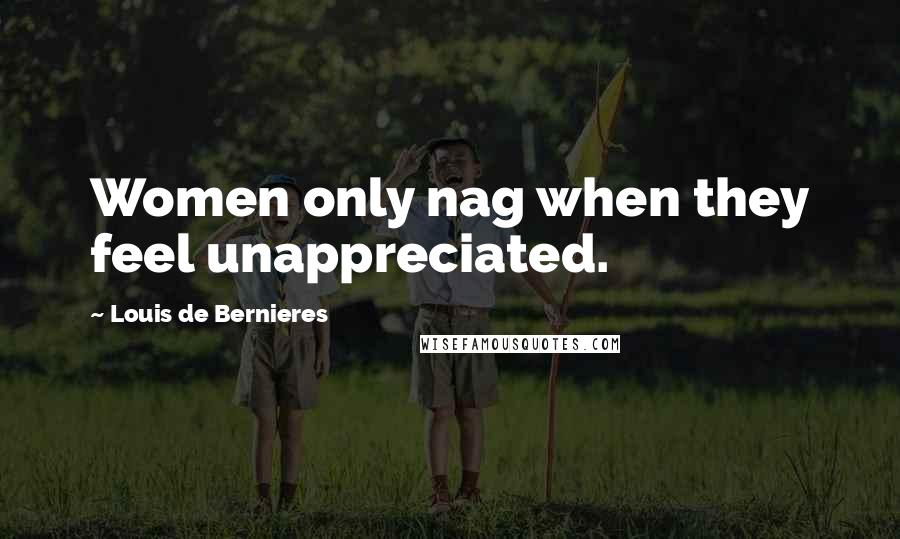 Louis De Bernieres Quotes: Women only nag when they feel unappreciated.