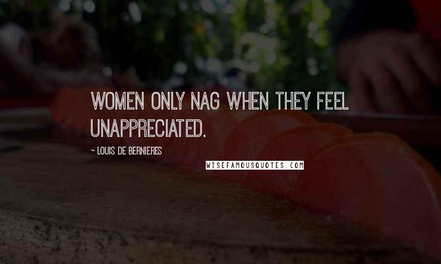 Louis De Bernieres Quotes: Women only nag when they feel unappreciated.