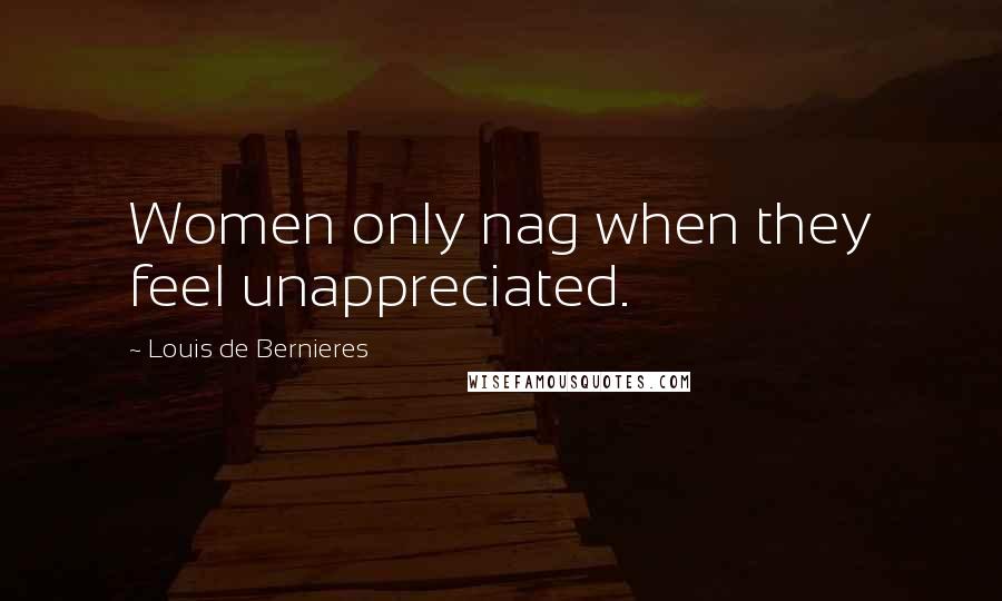 Louis De Bernieres Quotes: Women only nag when they feel unappreciated.