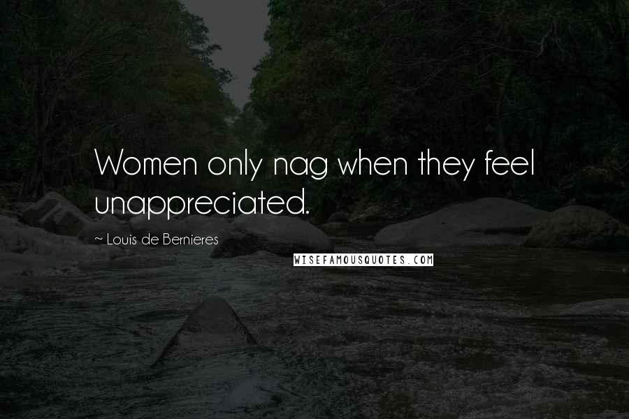 Louis De Bernieres Quotes: Women only nag when they feel unappreciated.