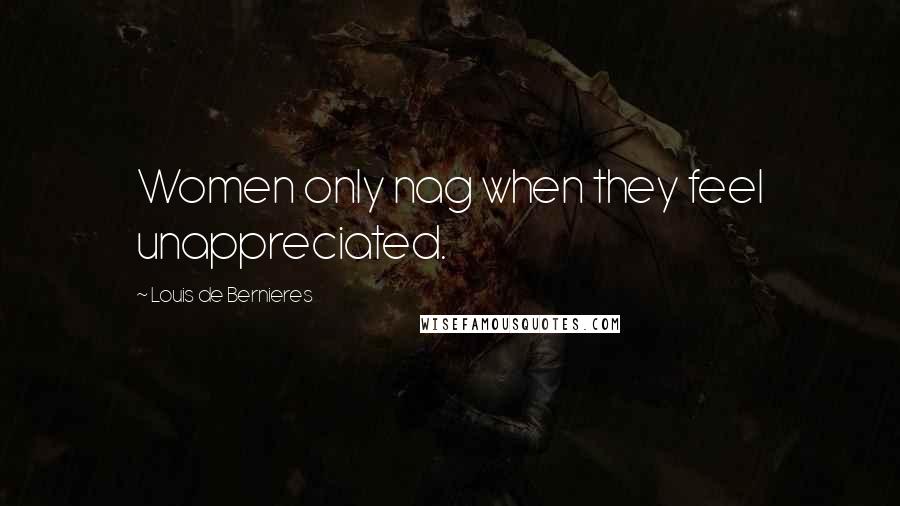 Louis De Bernieres Quotes: Women only nag when they feel unappreciated.