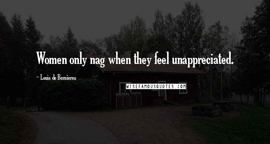 Louis De Bernieres Quotes: Women only nag when they feel unappreciated.