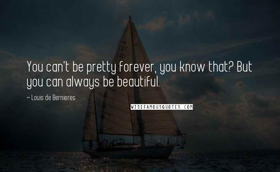 Louis De Bernieres Quotes: You can't be pretty forever, you know that? But you can always be beautiful.