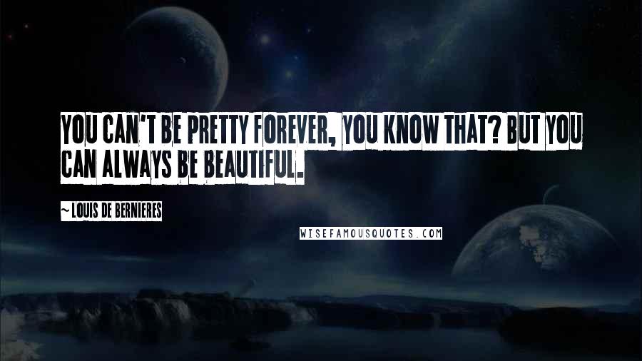 Louis De Bernieres Quotes: You can't be pretty forever, you know that? But you can always be beautiful.