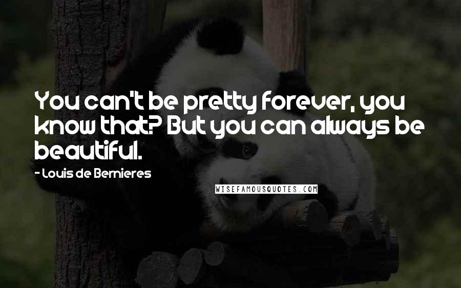 Louis De Bernieres Quotes: You can't be pretty forever, you know that? But you can always be beautiful.