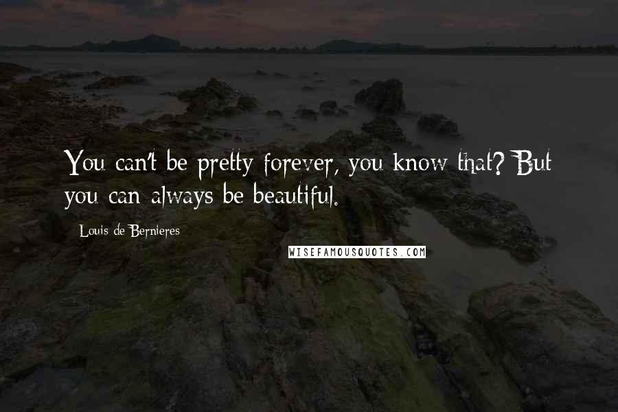 Louis De Bernieres Quotes: You can't be pretty forever, you know that? But you can always be beautiful.