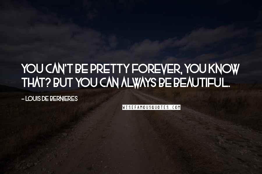 Louis De Bernieres Quotes: You can't be pretty forever, you know that? But you can always be beautiful.